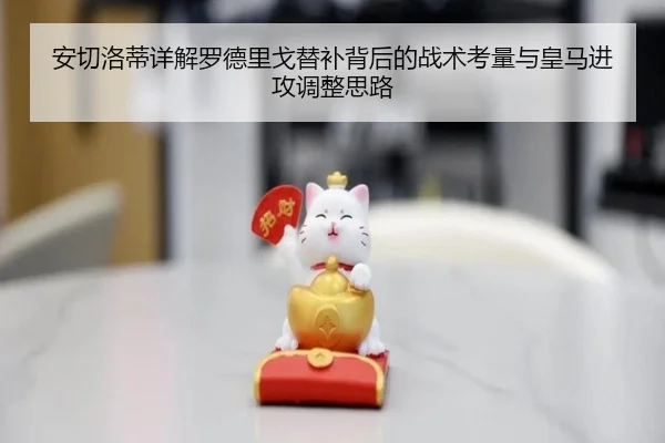 安切洛蒂详解罗德里戈替补背后的战术考量与皇马进攻调整思路